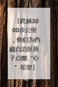 跨越3000余公里，他们为西藏自治区孩子点燃“心”希望